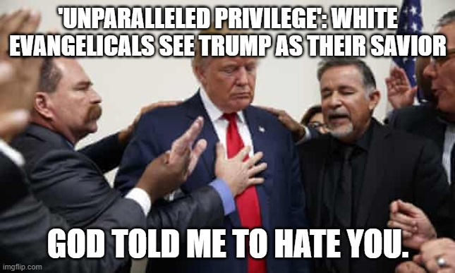 God Told Me To Hate You | 'UNPARALLELED PRIVILEGE': WHITE EVANGELICALS SEE TRUMP AS THEIR SAVIOR; GOD TOLD ME TO HATE YOU. | image tagged in god told me to hate you | made w/ Imgflip meme maker