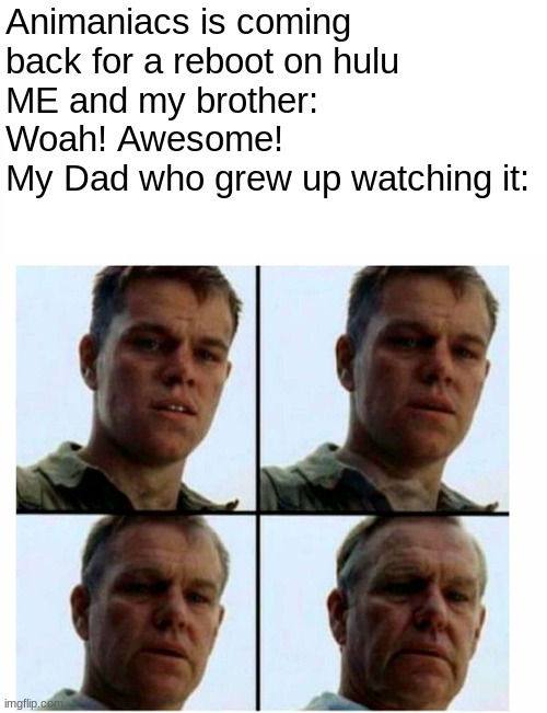 When it came on Netflix, my dad forced me to watch it, and it was awesome! | Animaniacs is coming back for a reboot on hulu 
ME and my brother: Woah! Awesome!
My Dad who grew up watching it: | image tagged in matt damon gets older | made w/ Imgflip meme maker