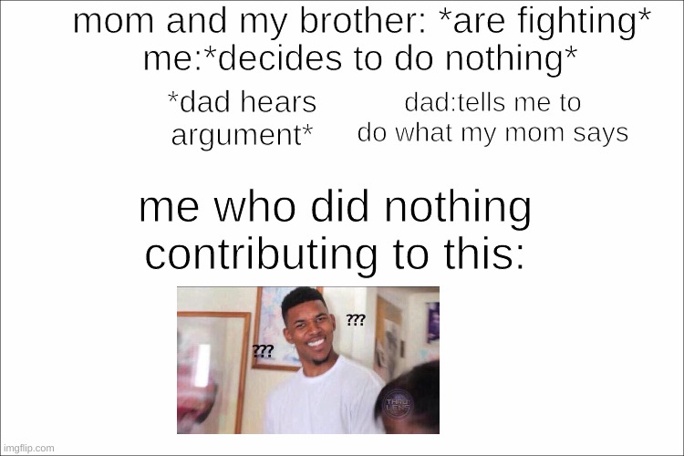 this happens ALL THE TIME | mom and my brother: *are fighting*; me:*decides to do nothing*; dad:tells me to do what my mom says; *dad hears argument*; me who did nothing contributing to this: | image tagged in black guy confused,nani,visible confusion | made w/ Imgflip meme maker