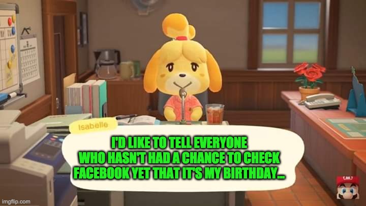 It's not actually my birthday | I'D LIKE TO TELL EVERYONE WHO HASN'T HAD A CHANCE TO CHECK FACEBOOK YET THAT IT'S MY BIRTHDAY... | image tagged in isabelle animal crossing announcement | made w/ Imgflip meme maker