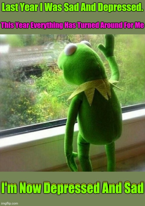 A complete turnaround | Last Year I Was Sad And Depressed. This Year Everything Has Turned Around For Me; I'm Now Depressed And Sad; I'm Now Depressed And Sad | image tagged in memes,kermit the frog,turn around | made w/ Imgflip meme maker