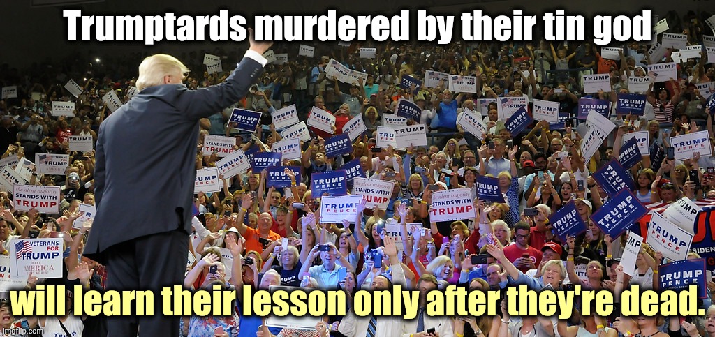 Trump said it was OK, nobody was close to him. It didn't register with him that they were close to each other. | Trumptards murdered by their tin god; will learn their lesson only after they're dead. | image tagged in trump rally,social distancing,death | made w/ Imgflip meme maker