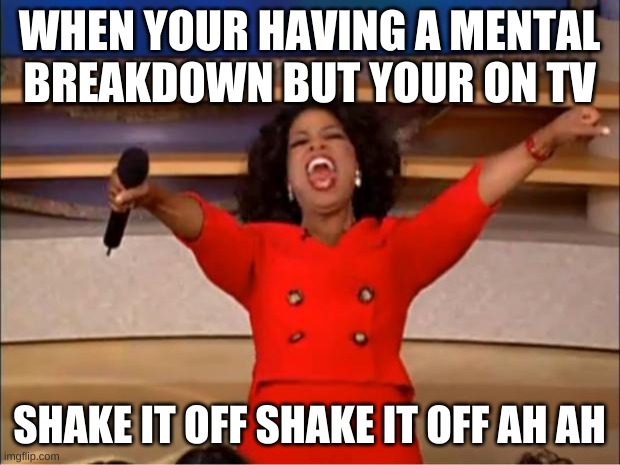 Oprah You Get A Meme | WHEN YOUR HAVING A MENTAL BREAKDOWN BUT YOUR ON TV; SHAKE IT OFF SHAKE IT OFF AH AH | image tagged in memes,oprah you get a | made w/ Imgflip meme maker