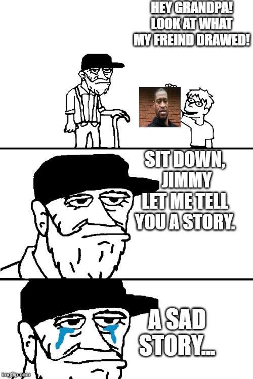 RIP George Floyd. We will remember you ?? | HEY GRANDPA! LOOK AT WHAT MY FREIND DRAWED! SIT DOWN,  JIMMY LET ME TELL YOU A STORY. A SAD STORY... | image tagged in i'm going to tell you a great story | made w/ Imgflip meme maker