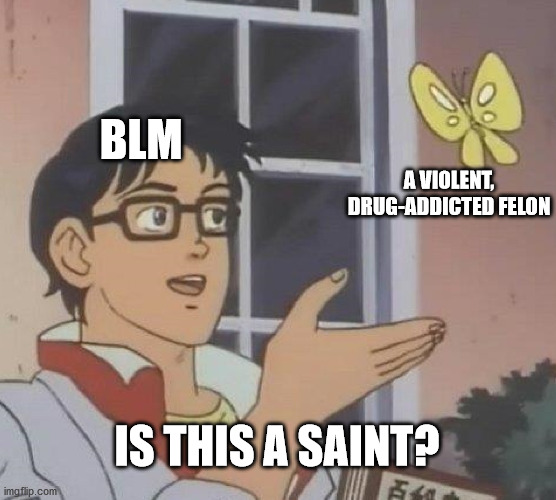 Is This A Pigeon | BLM; A VIOLENT, DRUG-ADDICTED FELON; IS THIS A SAINT? | image tagged in memes,is this a pigeon,blm,george floyd,mostly peaceful | made w/ Imgflip meme maker