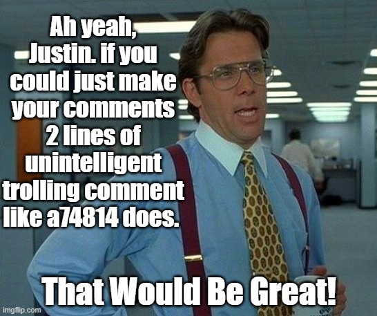That Would Be Great | Ah yeah, Justin. if you could just make your comments 2 lines of unintelligent trolling comment like a74814 does. That Would Be Great! | image tagged in that would be great,politics trolls | made w/ Imgflip meme maker