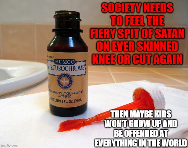 Truth | SOCIETY NEEDS TO FEEL THE FIERY SPIT OF SATAN ON EVER SKINNED KNEE OR CUT AGAIN; THEN MAYBE KIDS WON'T GROW UP AND BE OFFENDED AT EVERYTHING IN THE WORLD | image tagged in truth | made w/ Imgflip meme maker