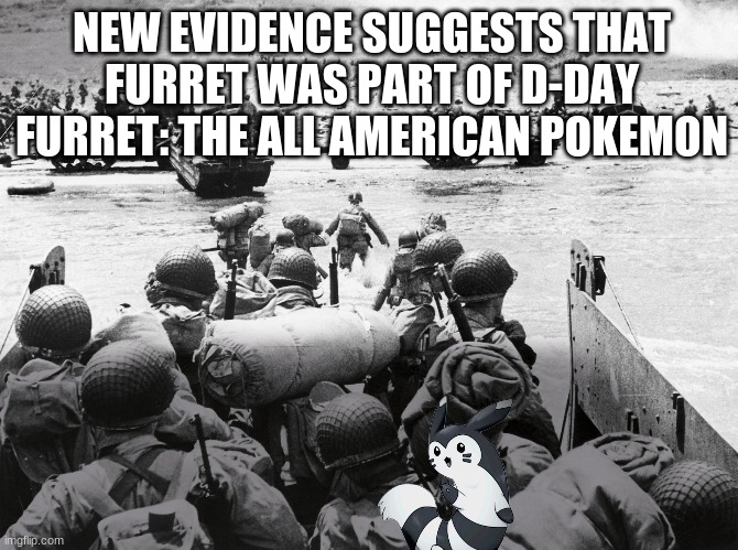 Furret: A Pioneer, An All-American: Whatever You Call, Him, He's A Hero | NEW EVIDENCE SUGGESTS THAT FURRET WAS PART OF D-DAY
FURRET: THE ALL AMERICAN POKEMON | image tagged in furret,world war two,photos,real,real facts,real photo | made w/ Imgflip meme maker