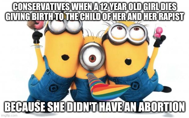 Minion party despicable me | CONSERVATIVES WHEN A 12 YEAR OLD GIRL DIES GIVING BIRTH TO THE CHILD OF HER AND HER RAPIST BECAUSE SHE DIDN'T HAVE AN ABORTION | image tagged in minion party despicable me | made w/ Imgflip meme maker