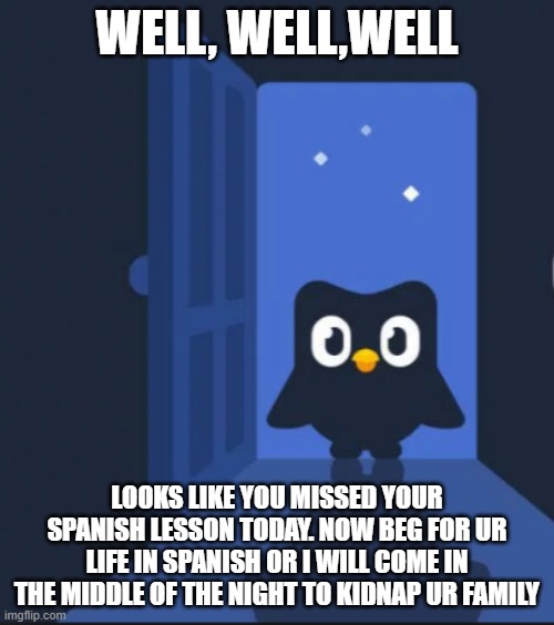 Do ur spanish lessons or Duo will kidnap ur family... | WELL, WELL,WELL; LOOKS LIKE YOU MISSED YOUR SPANISH LESSON TODAY. NOW BEG FOR UR LIFE IN SPANISH OR I WILL COME IN THE MIDDLE OF THE NIGHT TO KIDNAP UR FAMILY | image tagged in duolingo bird | made w/ Imgflip meme maker