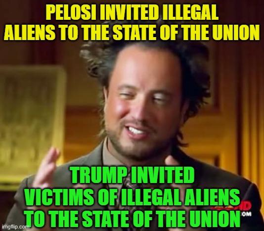 See the difference? | PELOSI INVITED ILLEGAL ALIENS TO THE STATE OF THE UNION; TRUMP INVITED VICTIMS OF ILLEGAL ALIENS TO THE STATE OF THE UNION | image tagged in ancient aliens,trump 2020,election 2020,trump,joe biden,nancy pelosi wtf | made w/ Imgflip meme maker