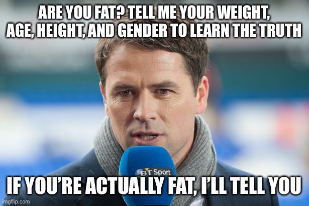 Chances are you’re not actually fat | ARE YOU FAT? TELL ME YOUR WEIGHT, AGE, HEIGHT, AND GENDER TO LEARN THE TRUTH; IF YOU’RE ACTUALLY FAT, I’LL TELL YOU | image tagged in michael owen insights | made w/ Imgflip meme maker