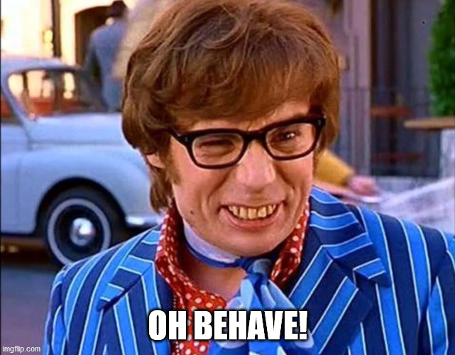 OH BEHAVE | OH BEHAVE! | image tagged in austin powers | made w/ Imgflip meme maker