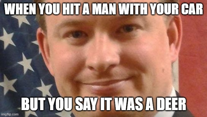 Deadly Businessman | WHEN YOU HIT A MAN WITH YOUR CAR; BUT YOU SAY IT WAS A DEER | image tagged in memes | made w/ Imgflip meme maker