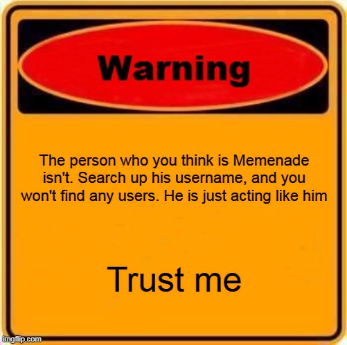 I know this meme won't get featured, but might as well try | The person who you think is Memenade isn't. Search up his username, and you won't find any users. He is just acting like him; Trust me | image tagged in memes,warning sign | made w/ Imgflip meme maker