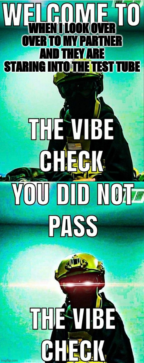 Lab safety vibe check | WHEN I LOOK OVER OVER TO MY PARTNER AND THEY ARE STARING INTO THE TEST TUBE | image tagged in vibes checked | made w/ Imgflip meme maker