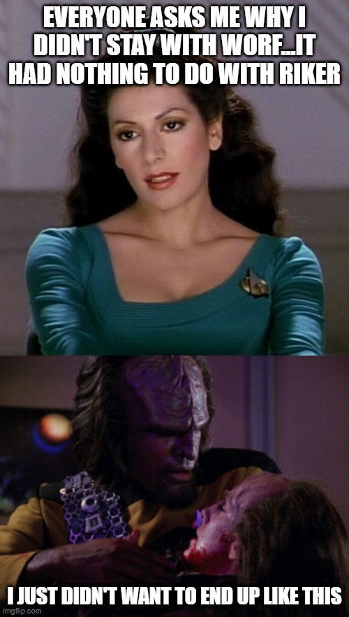 Why I Gave Up | EVERYONE ASKS ME WHY I DIDN'T STAY WITH WORF...IT HAD NOTHING TO DO WITH RIKER; I JUST DIDN'T WANT TO END UP LIKE THIS | image tagged in counselor deanna troi | made w/ Imgflip meme maker