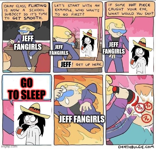 i swear it's true | JEFF FANGIRLS; JEFF FANGIRLS; JEFF FANGIRLS; JEFF; GO TO SLEEP; JEFF FANGIRLS | image tagged in flirting class | made w/ Imgflip meme maker