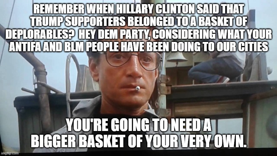 Pssst . . . Dem Party voters, now THIS is a true basket of deplorables: | REMEMBER WHEN HILLARY CLINTON SAID THAT TRUMP SUPPORTERS BELONGED TO A BASKET OF DEPLORABLES?  HEY DEM PARTY, CONSIDERING WHAT YOUR ANTIFA AND BLM PEOPLE HAVE BEEN DOING TO OUR CITIES; YOU'RE GOING TO NEED A BIGGER BASKET OF YOUR VERY OWN. | image tagged in we're gonna need a bigger boat | made w/ Imgflip meme maker