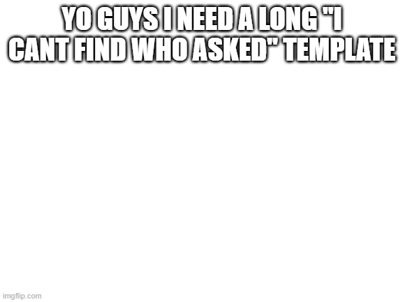 Blank White Template | YO GUYS I NEED A LONG "I CANT FIND WHO ASKED" TEMPLATE | image tagged in blank white template | made w/ Imgflip meme maker