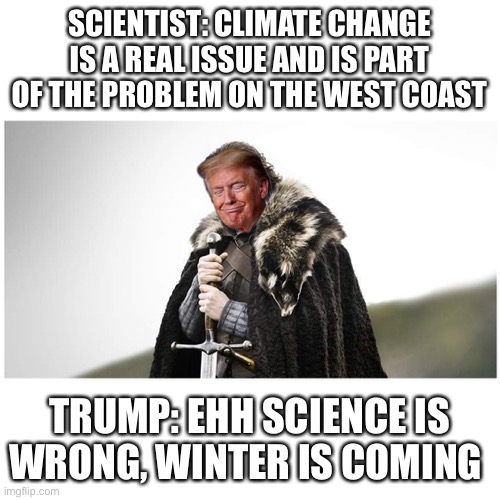 Blah Scientists | SCIENTIST: CLIMATE CHANGE IS A REAL ISSUE AND IS PART OF THE PROBLEM ON THE WEST COAST; TRUMP: EHH SCIENCE IS WRONG, WINTER IS COMING | image tagged in winter is coming | made w/ Imgflip meme maker