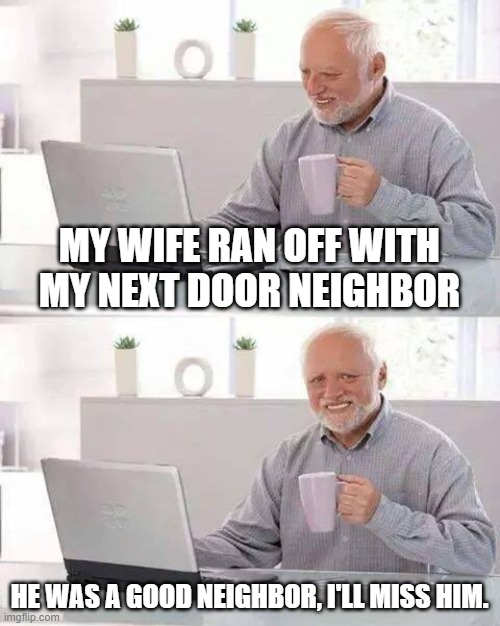 Hide the Pain Harold | MY WIFE RAN OFF WITH MY NEXT DOOR NEIGHBOR; HE WAS A GOOD NEIGHBOR, I'LL MISS HIM. | image tagged in memes,hide the pain harold | made w/ Imgflip meme maker