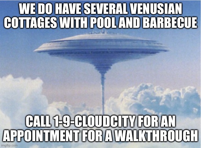By now I would think most everyone has heard about the possibility of life in the upper atmosphere of Venus | WE DO HAVE SEVERAL VENUSIAN COTTAGES WITH POOL AND BARBECUE; CALL 1-9-CLOUDCITY FOR AN APPOINTMENT FOR A WALKTHROUGH | image tagged in cloud city,venus,venus life,the empire strikes back,memes | made w/ Imgflip meme maker