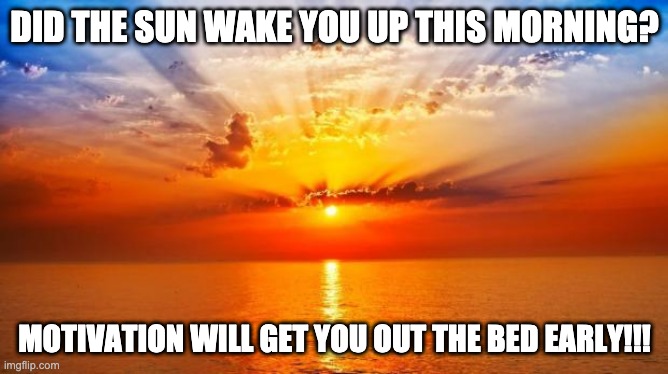 sunrise | DID THE SUN WAKE YOU UP THIS MORNING? MOTIVATION WILL GET YOU OUT THE BED EARLY!!! | image tagged in sunrise | made w/ Imgflip meme maker