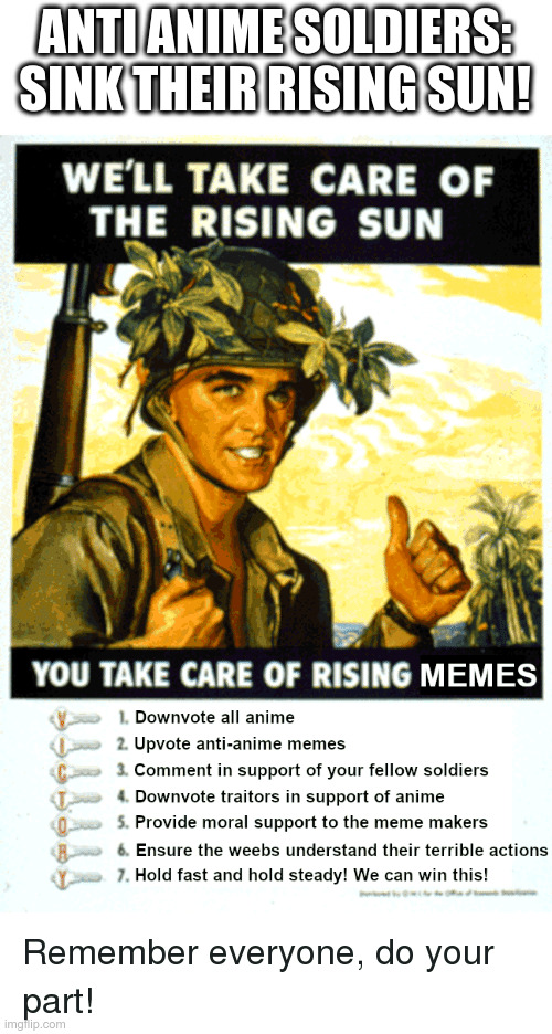 We'll take care of the Rising Sun. YOU take care of rising weebs! | ANTI ANIME SOLDIERS:
SINK THEIR RISING SUN! | image tagged in propaganda,no anime police,anti anime association | made w/ Imgflip meme maker