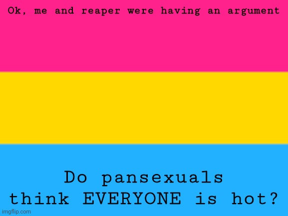 Pansexual flag | Ok, me and reaper were having an argument; Do pansexuals think EVERYONE is hot? | image tagged in pansexual flag | made w/ Imgflip meme maker