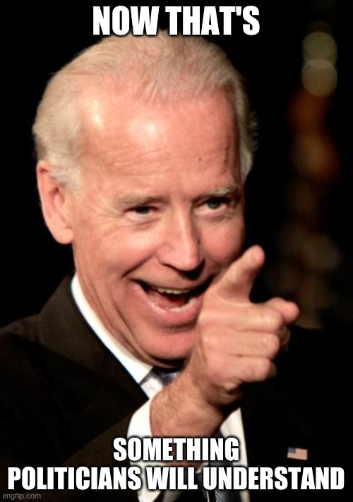 Smilin Biden Meme | NOW THAT'S SOMETHING POLITICIANS WILL UNDERSTAND | image tagged in memes,smilin biden | made w/ Imgflip meme maker