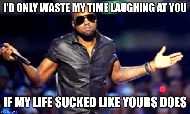 Kanye Shoulder Shrug | I’D ONLY WASTE MY TIME LAUGHING AT YOU; IF MY LIFE SUCKED LIKE YOURS DOES | image tagged in kanye shoulder shrug | made w/ Imgflip meme maker