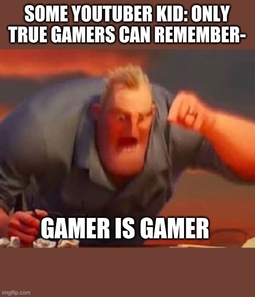 Don't do this my fellow memers | SOME YOUTUBER KID: ONLY TRUE GAMERS CAN REMEMBER-; GAMER IS GAMER | image tagged in mr incredible mad | made w/ Imgflip meme maker