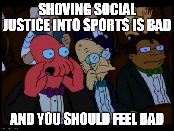 You Should Feel Bad Zoidberg Meme | SHOVING SOCIAL JUSTICE INTO SPORTS IS BAD; AND YOU SHOULD FEEL BAD | image tagged in memes,you should feel bad zoidberg | made w/ Imgflip meme maker