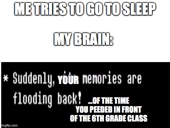 Dreams lol | ME TRIES TO GO TO SLEEP; MY BRAIN:; YOUR; ...OF THE TIME YOU PEEDED IN FRONT OF THE 6TH GRADE CLASS | image tagged in blank | made w/ Imgflip meme maker