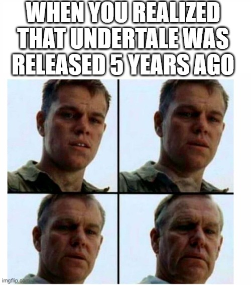 Undertale | WHEN YOU REALIZED THAT UNDERTALE WAS RELEASED 5 YEARS AGO | image tagged in matt damon gets older | made w/ Imgflip meme maker