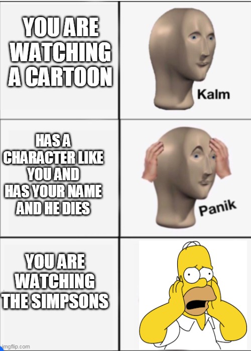 I RETURNED | YOU ARE WATCHING A CARTOON; HAS A CHARACTER LIKE YOU AND HAS YOUR NAME AND HE DIES; YOU ARE WATCHING THE SIMPSONS | image tagged in kalm panik panik | made w/ Imgflip meme maker