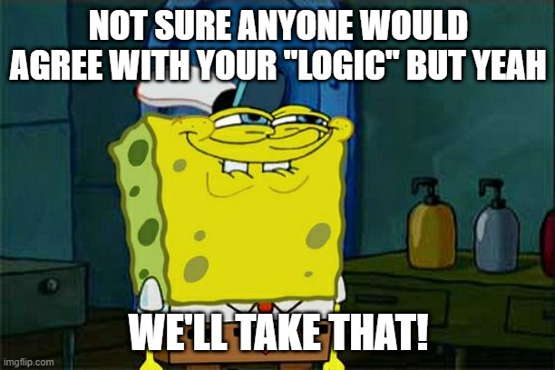 Don't You Squidward Meme | NOT SURE ANYONE WOULD AGREE WITH YOUR "LOGIC" BUT YEAH WE'LL TAKE THAT! | image tagged in memes,don't you squidward | made w/ Imgflip meme maker