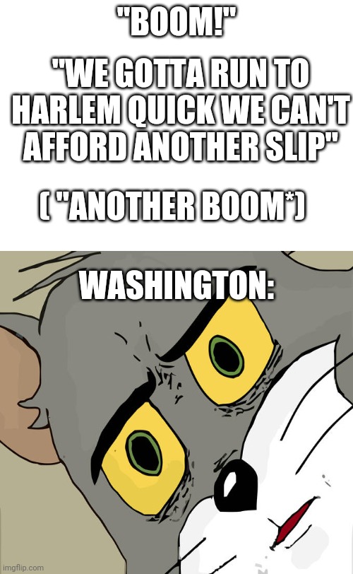 Right hand man | "BOOM!"; "WE GOTTA RUN TO HARLEM QUICK WE CAN'T AFFORD ANOTHER SLIP"; ( "ANOTHER BOOM*); WASHINGTON: | image tagged in unsettled tom,hamilton,american revolution,george washington | made w/ Imgflip meme maker