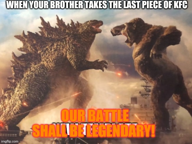 Battle | WHEN YOUR BROTHER TAKES THE LAST PIECE OF KFC; OUR BATTLE SHALL BE LEGENDARY! | image tagged in godzilla,king kong | made w/ Imgflip meme maker