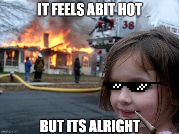 Disaster Girl | IT FEELS ABIT HOT; BUT ITS ALRIGHT | image tagged in memes,disaster girl | made w/ Imgflip meme maker