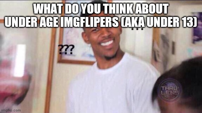 Black guy confused | WHAT DO YOU THINK ABOUT UNDER AGE IMGFLIPERS (AKA UNDER 13) | image tagged in black guy confused | made w/ Imgflip meme maker