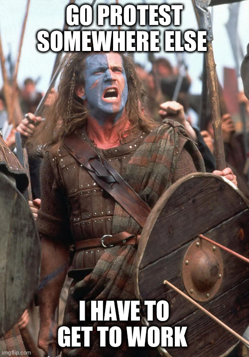 Braveheart Work | GO PROTEST SOMEWHERE ELSE; I HAVE TO GET TO WORK | image tagged in braveheart mel gibson | made w/ Imgflip meme maker