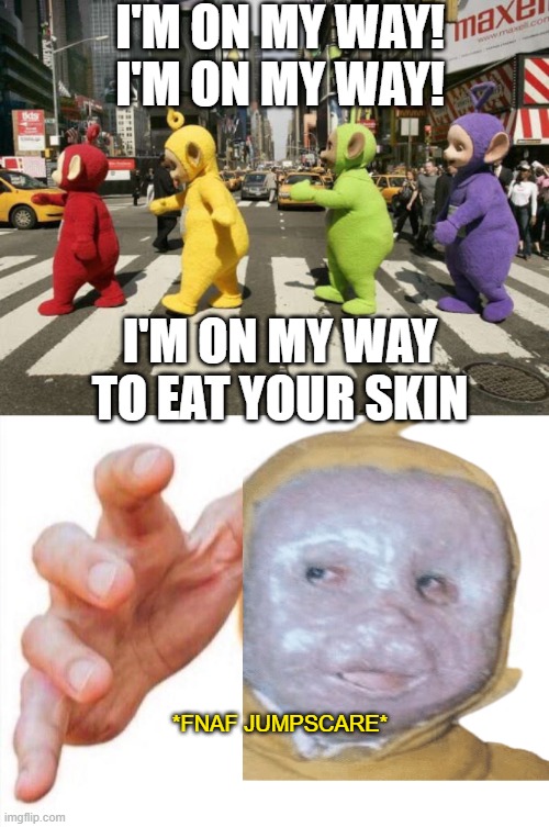 Sorry for the ASDF movie reference | I'M ON MY WAY! I'M ON MY WAY! I'M ON MY WAY TO EAT YOUR SKIN; *FNAF JUMPSCARE* | image tagged in jumpscare,teletubbies,cursed image,scary | made w/ Imgflip meme maker