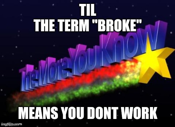 the more you know | TIL
THE TERM "BROKE"; MEANS YOU DONT WORK | image tagged in the more you know | made w/ Imgflip meme maker