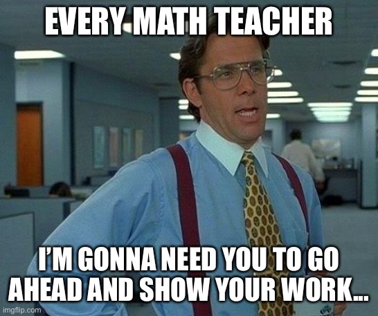 Math teachers be like! | EVERY MATH TEACHER; I’M GONNA NEED YOU TO GO AHEAD AND SHOW YOUR WORK... | image tagged in memes,that would be great | made w/ Imgflip meme maker