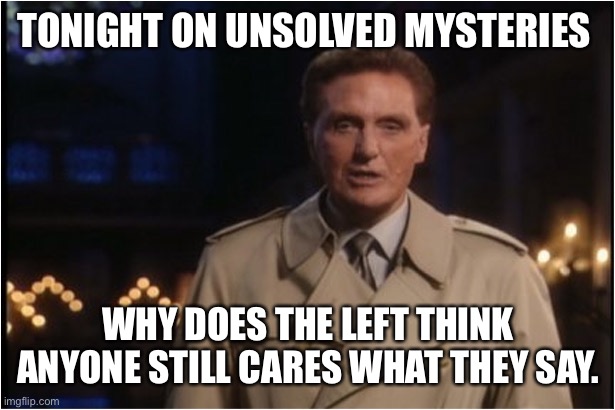 Unsolved Mysteries | TONIGHT ON UNSOLVED MYSTERIES; WHY DOES THE LEFT THINK ANYONE STILL CARES WHAT THEY SAY. | image tagged in robert stack,the left is dumb | made w/ Imgflip meme maker