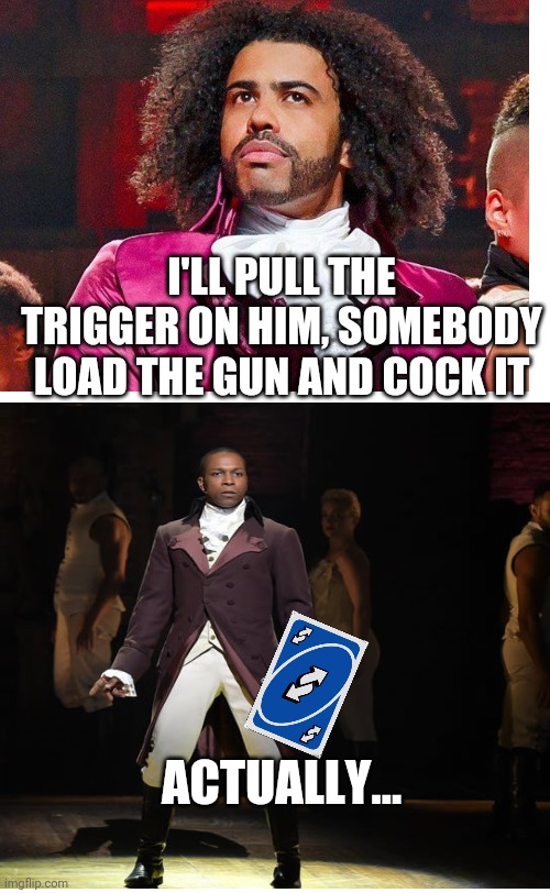 Washington on your side | I'LL PULL THE TRIGGER ON HIM, SOMEBODY LOAD THE GUN AND COCK IT; ACTUALLY... | image tagged in hamilton,george washington,thomas jefferson,uno reverse card | made w/ Imgflip meme maker