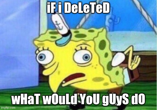 I'm mocking how half the questions here are this but this is also a genuine question from me. | iF i DeLeTeD; wHaT wOuLd YoU gUyS dO | image tagged in memes,mocking spongebob | made w/ Imgflip meme maker