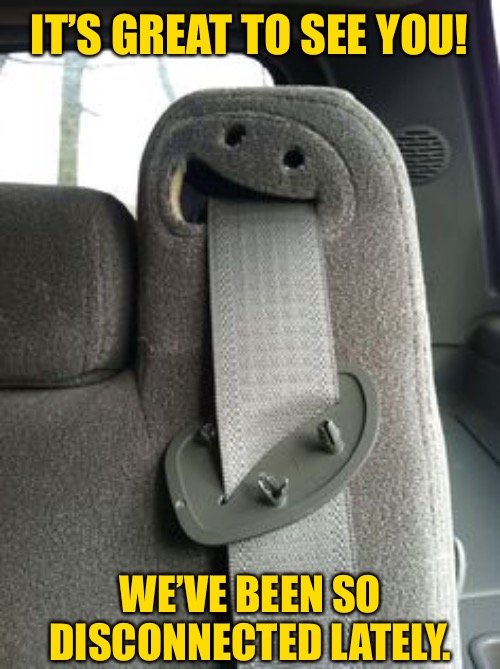 Safety First | IT’S GREAT TO SEE YOU! WE’VE BEEN SO DISCONNECTED LATELY. | image tagged in funny memes,social distancing | made w/ Imgflip meme maker
